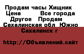 Продам часы Хищник › Цена ­ 350 - Все города Другое » Продам   . Сахалинская обл.,Южно-Сахалинск г.